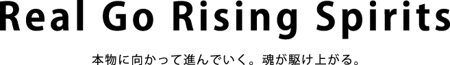 Real Go Rising Spirits 本物に向かって進んでいく。魂が駆け上がる。 Real Go Rising Spirits 本物に向かって進んでいく。魂が駆け上がる。